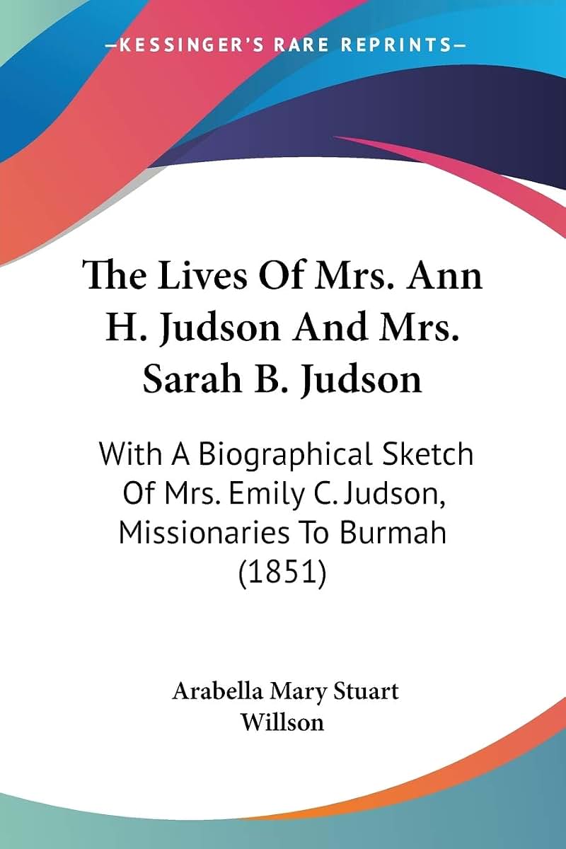 The Lives Of Mrs. Ann H. Judson And Mrs. Sarah B. Judson: With A Biographical Sketch Of Mrs. Emily C. Judson, Missionaries To Burmah (1851)