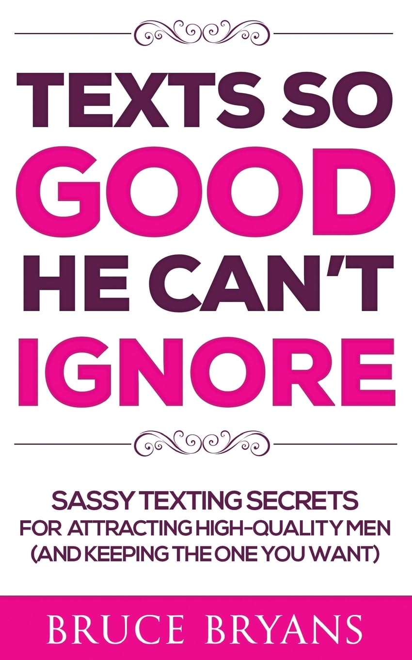 Texts So Good He Can't Ignore: Sassy Texting Secrets for Attracting High-Quality Men (and Keeping the One You Want) (Smart Dating Books for Women)