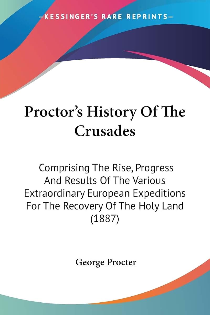 Proctor's History Of The Crusades: Comprising The Rise, Progress And Results Of The Various Extraordinary European Expeditions For The Recovery Of The Holy Land (1887)