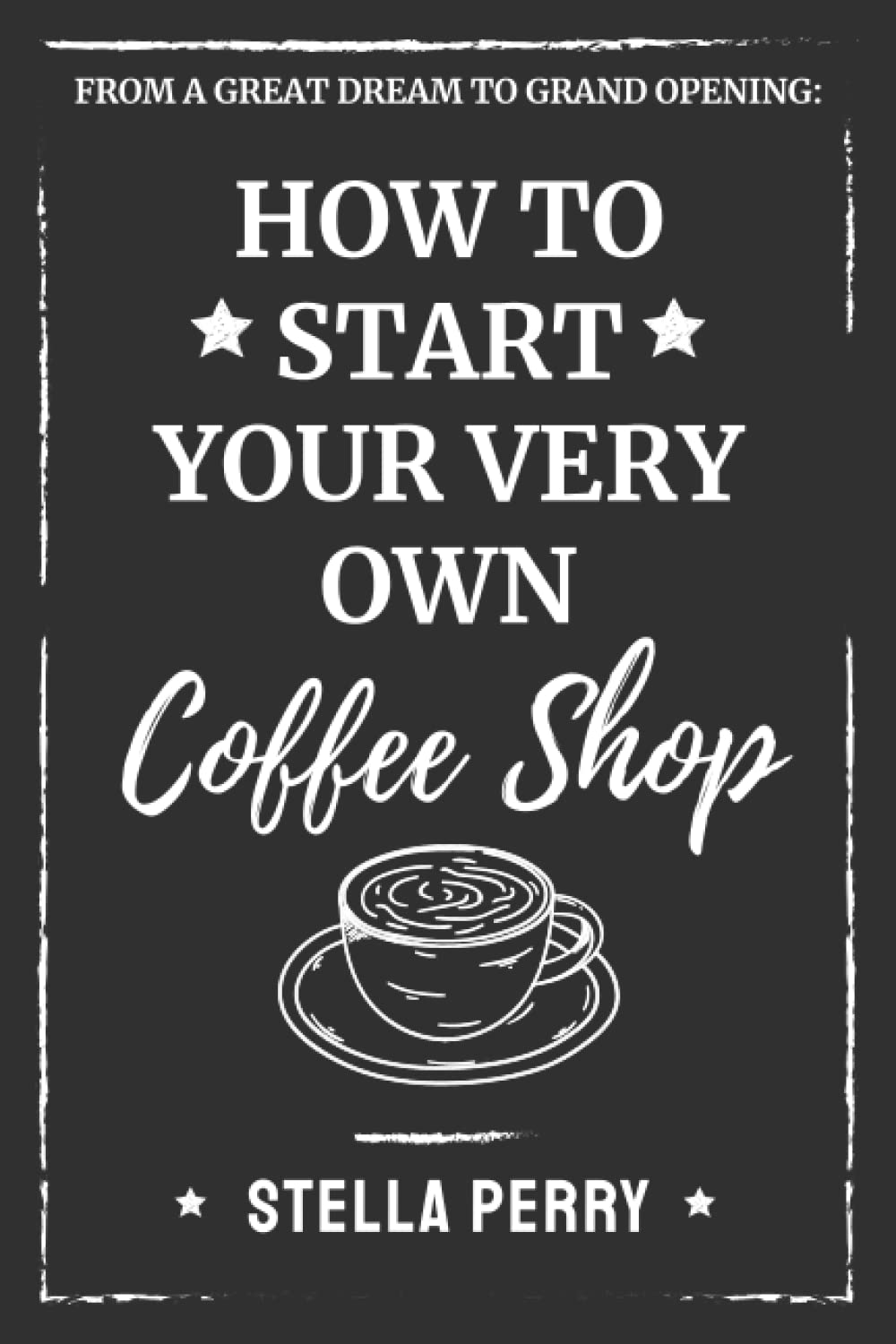 From a Great Dream to Grand Opening: How to Start Your Very Own Coffee Shop