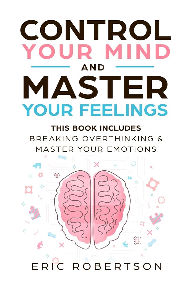 Control Your Mind and Master Your Feelings: This Book Includes - Break Overthinking & Master Your Emotions