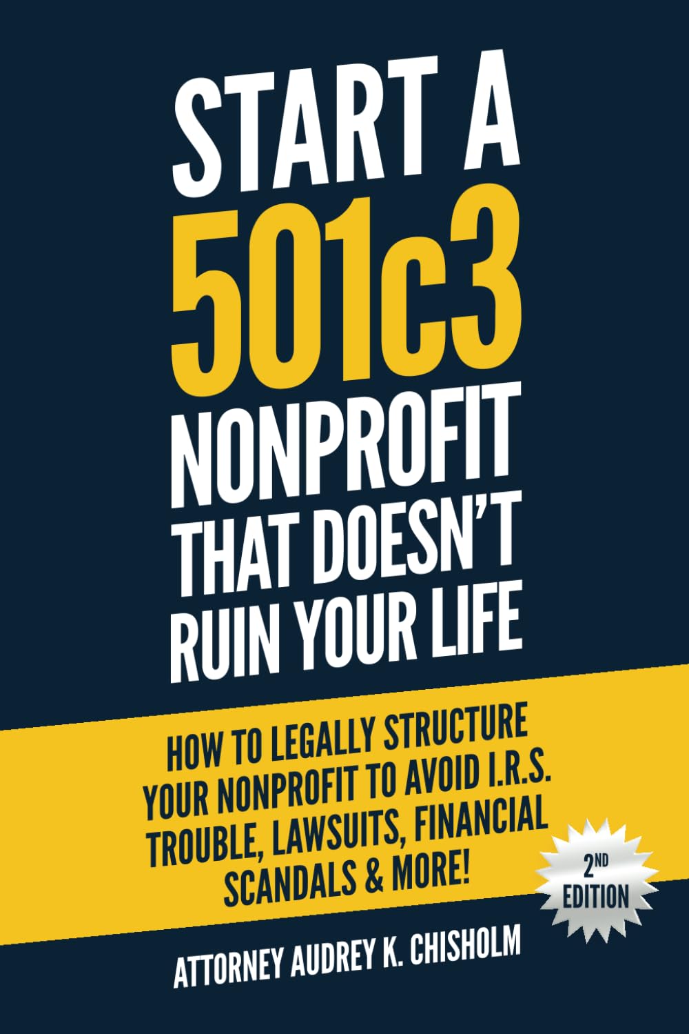 Start A 501c3 Nonprofit That Doesn?t Ruin Your Life: How to Legally Structure Your Nonprofit to Avoid I.R.S. Trouble, Lawsuits, Financial Scandals & More! (Nonprofit Law)
