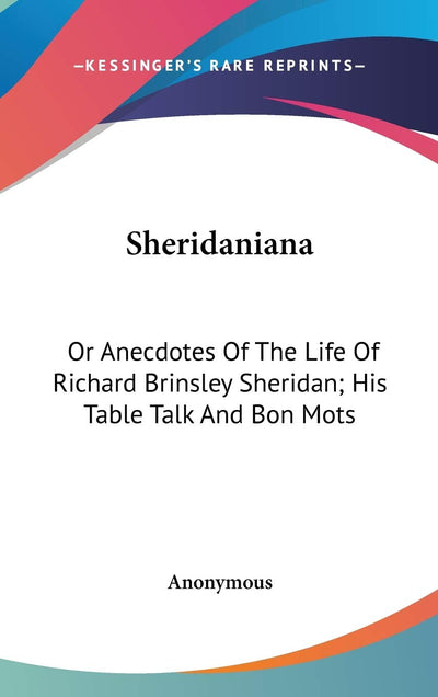 Sheridaniana: Or Anecdotes Of The Life Of Richard Brinsley Sheridan; His Table Talk And Bon Mots