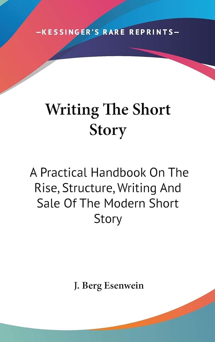 Writing The Short Story: A Practical Handbook On The Rise, Structure, Writing And Sale Of The Modern Short Story