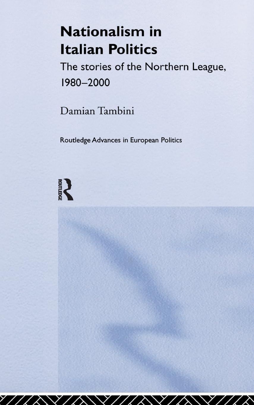 Nationalism in Italian Politics: The Stories of the Northern League, 1980-2000 (Routledge Advances in European Politics)
