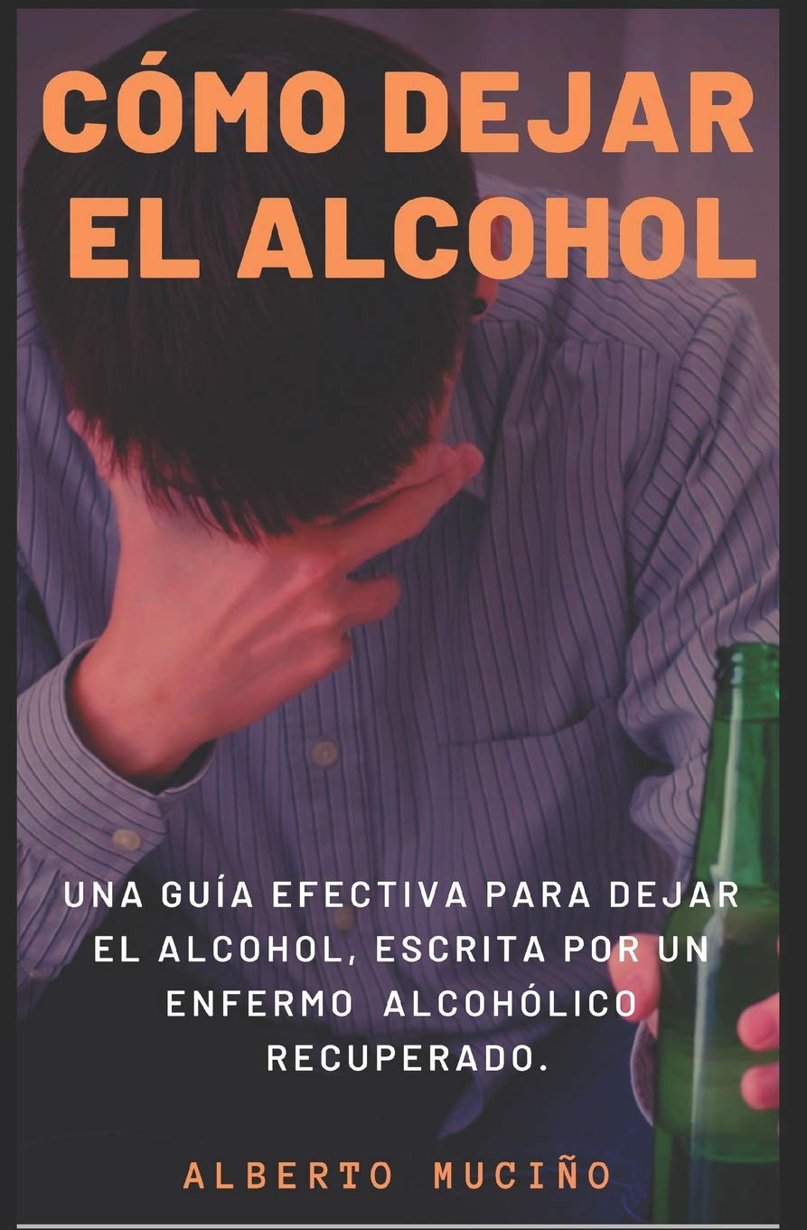 CÓMO DEJAR EL ALCOHOL: Una guía efectiva para dejar el alcohol, escrita por una enfermo alcohólico recuperado. (Spanish Edition)
