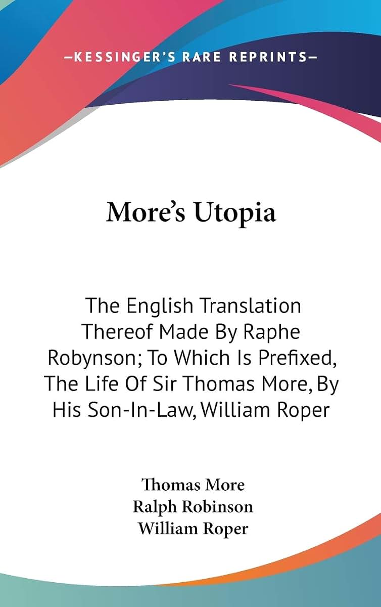 More's Utopia: The English Translation Thereof Made By Raphe Robynson; To Which Is Prefixed, The Life Of Sir Thomas More, By His Son-In-Law, William Roper