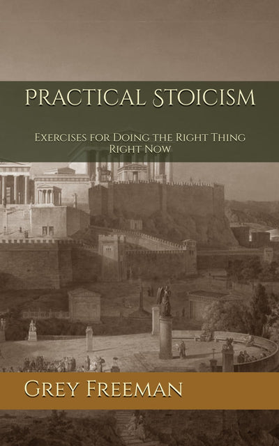 Practical Stoicism: Exercises for Doing the Right Thing Right Now