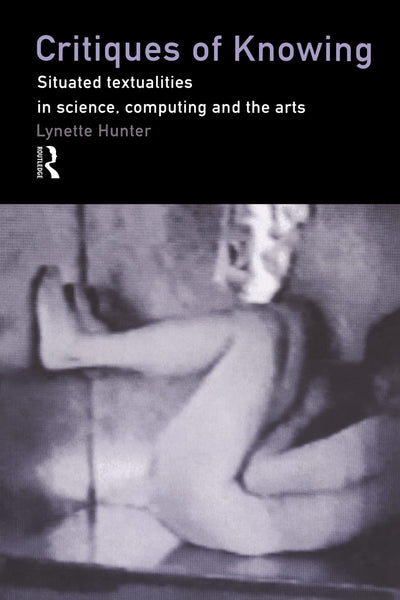 Critiques of Knowing: Situated Textualities in Science, Computing and The Arts