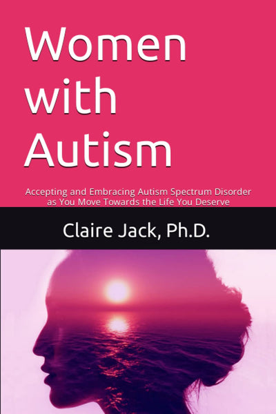 Women with Autism: Accepting and Embracing Autism Spectrum Disorder as You Move Towards an Authentic Life