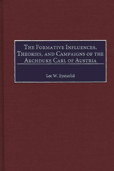 The Formative Influences, Theories, and Campaigns of the Archduke Carl of Austria: (Contributions in Military Studies)