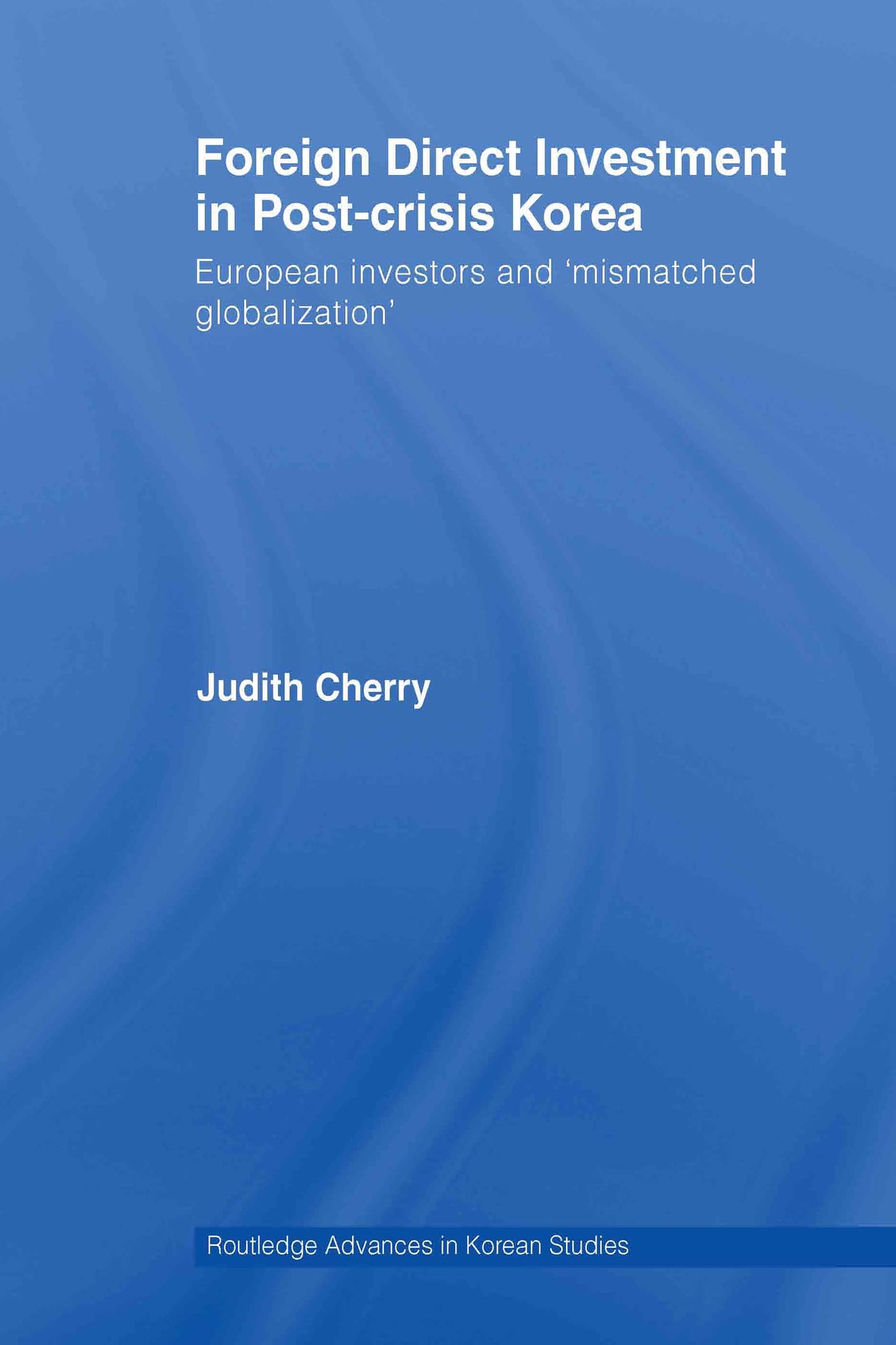 Foreign Direct Investment in Post-Crisis Korea: European Investors and 'Mismatched Globalization' (Routledge Advances in Korean Studies)