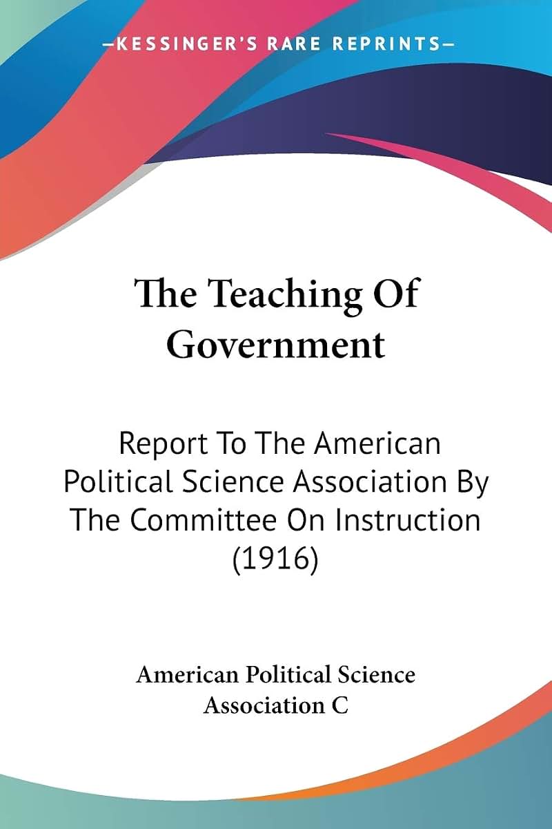 The Teaching Of Government: Report To The American Political Science Association By The Committee On Instruction (1916)