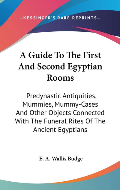 A Guide To The First And Second Egyptian Rooms: Predynastic Antiquities, Mummies, Mummy-Cases And Other Objects Connected With The Funeral Rites Of The Ancient Egyptians