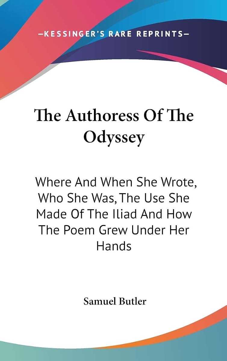 The Authoress Of The Odyssey: Where And When She Wrote, Who She Was, The Use She Made Of The Iliad And How The Poem Grew Under Her Hands