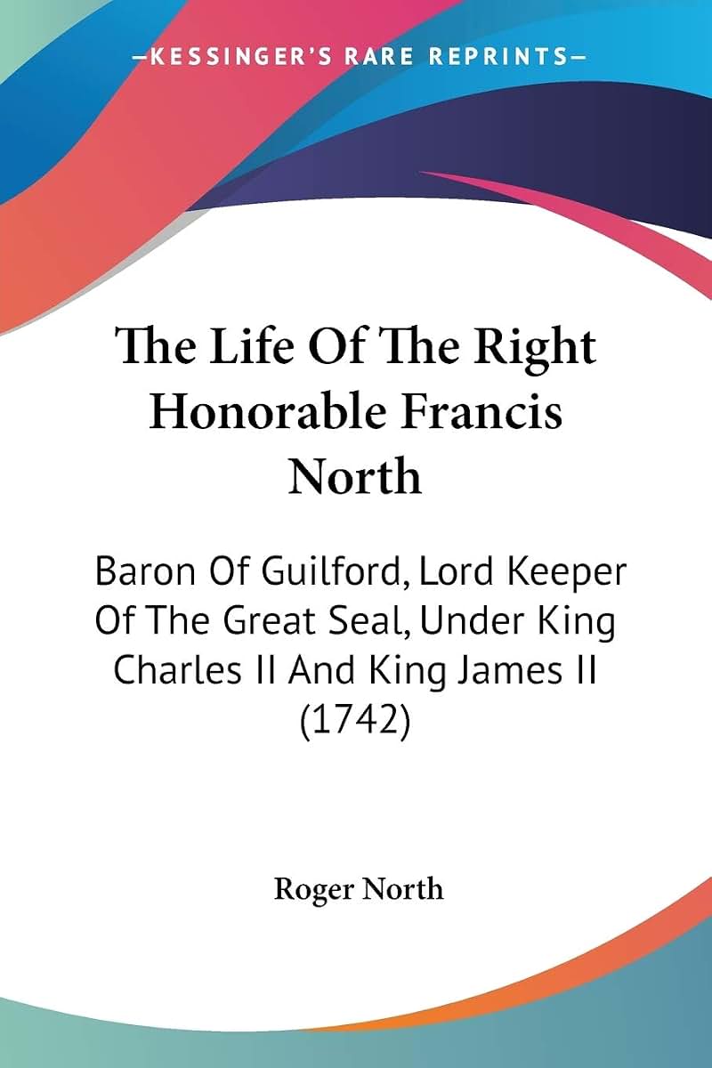 The Life Of The Right Honorable Francis North: Baron Of Guilford, Lord Keeper Of The Great Seal, Under King Charles II And King James II (1742)