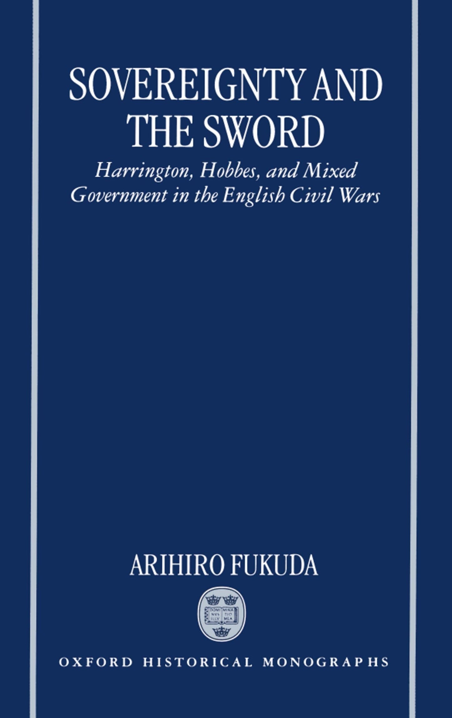 Sovereignty and the Sword: Harrington, Hobbes, and Mixed Government in the English Civil Wars (Oxford Historical Monographs)