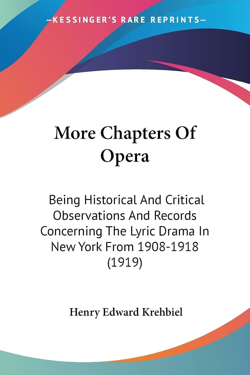 More Chapters Of Opera: Being Historical And Critical Observations And Records Concerning The Lyric Drama In New York From 1908-1918 (1919)