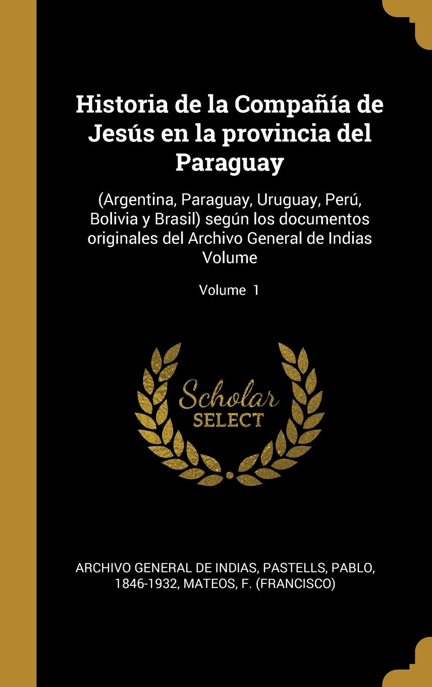 Historia de la Compaía de Jesús en la provincia del Paraguay: (Argentina, Paraguay, Uruguay, Perú, Bolivia y Brasil) según los documentos originales ... de Indias Volume; Volume 1 (Spanish Edition)