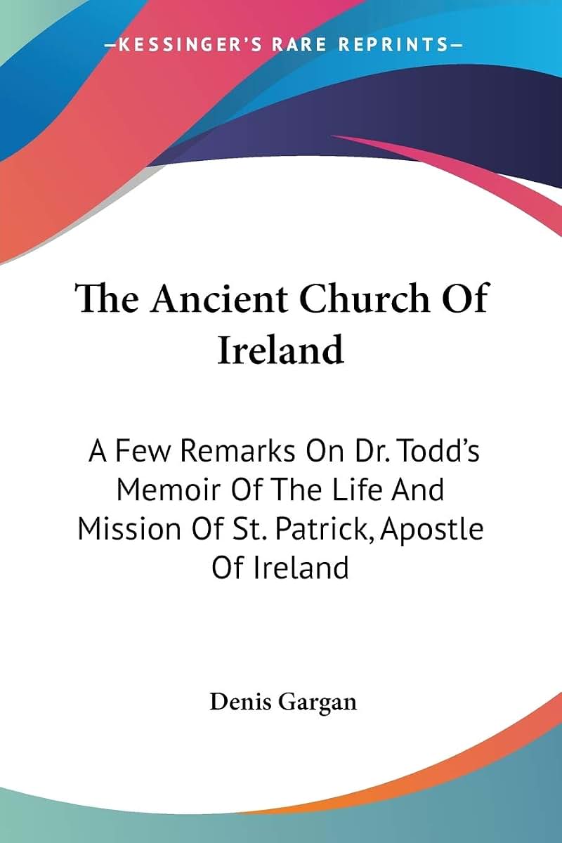 The Ancient Church Of Ireland: A Few Remarks On Dr. Todd's Memoir Of The Life And Mission Of St. Patrick, Apostle Of Ireland