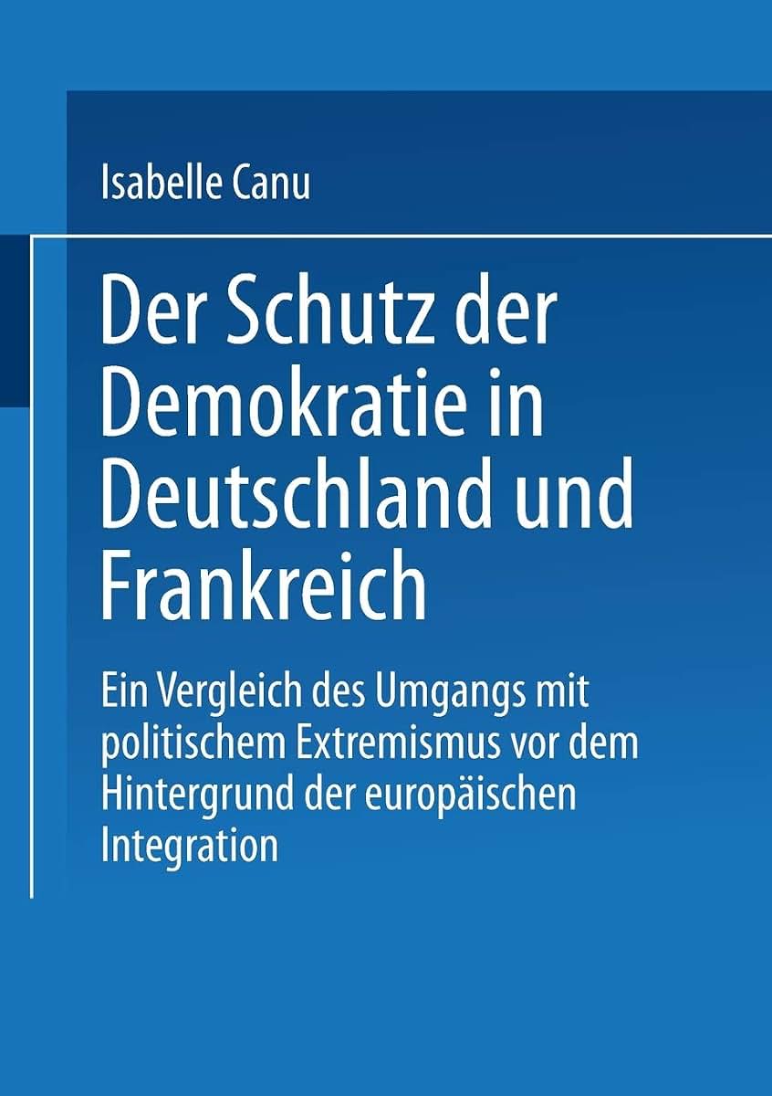 Der Schutz der Demokratie in Deutschland und Frankreich: Ein Vergleich des Umgangs mit politischem Extremismus vor dem Hintergrund der europischen Integration (German Edition)