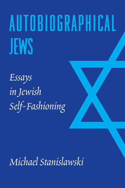 Autobiographical Jews: Essays in Jewish Self-Fashioning (Samuel and Althea Stroum Lectures in Jewish Studies)