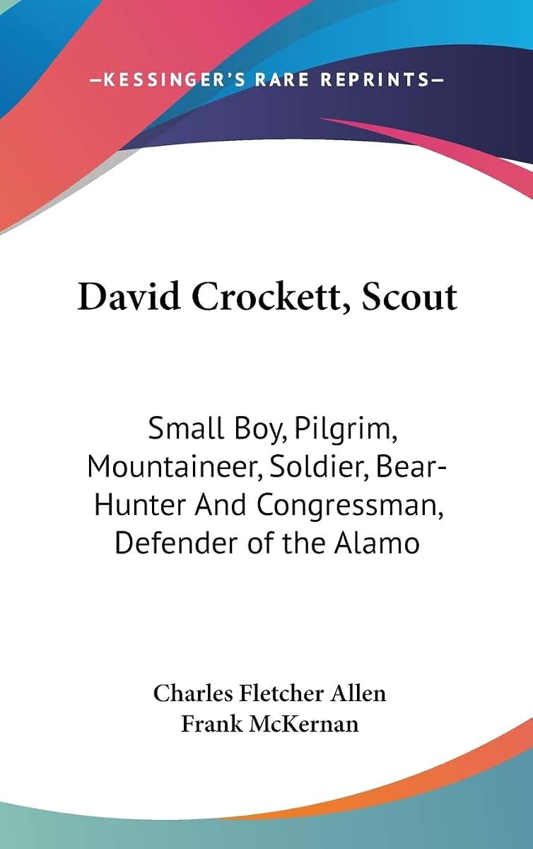 David Crockett, Scout: Small Boy, Pilgrim, Mountaineer, Soldier, Bear-Hunter And Congressman, Defender of the Alamo