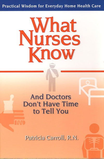 What Nurses Know and Doctors Don't Have Time to Tell You: Practical Wisdom for Everyday Home Health Care
