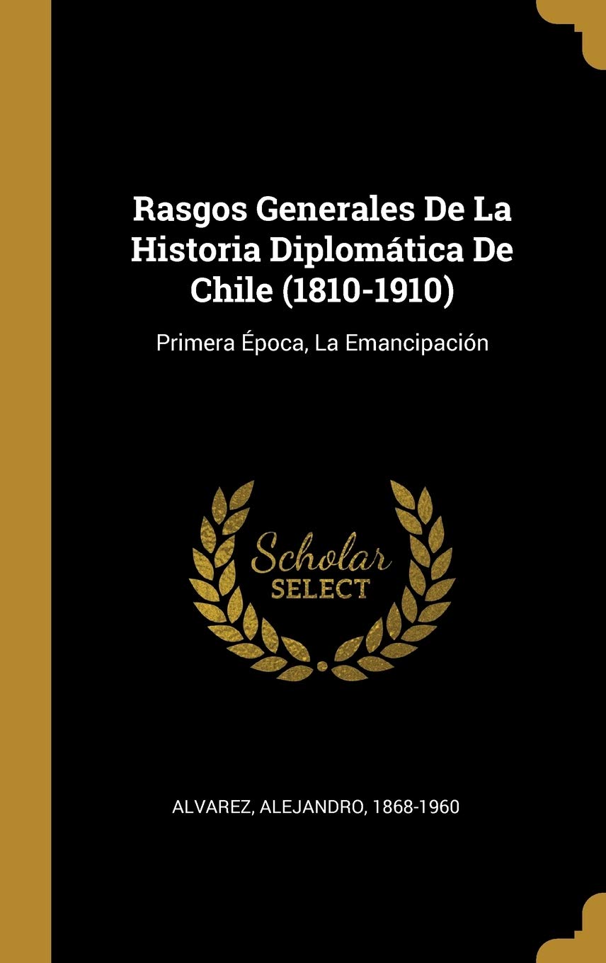 Rasgos Generales De La Historia Diplomática De Chile (1810-1910): Primera Época, La Emancipación (Spanish Edition)