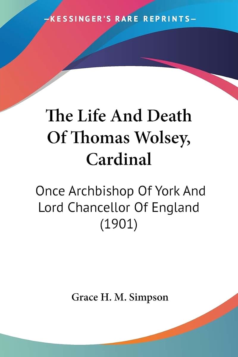 The Life And Death Of Thomas Wolsey, Cardinal: Once Archbishop Of York And Lord Chancellor Of England (1901)