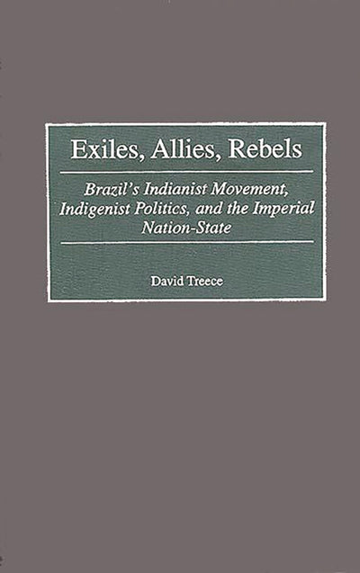 Exiles, Allies, Rebels: Brazil's Indianist Movement, Indigenist Politics, and the Imperial Nation-State (Contributions in Latin American Studies)