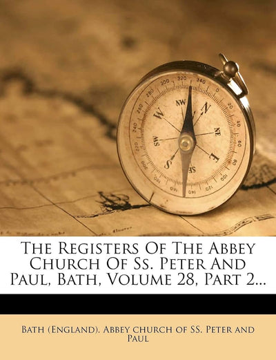 The Registers of the Abbey Church of SS. Peter and Paul, Bath, Volume 28, Part 2...