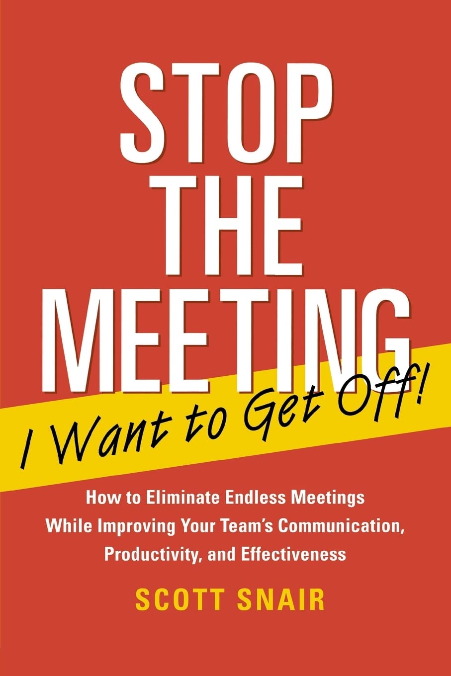 Stop the Meeting I Want to Get Off!: How to Eliminate Endless Meetings While Improving Your Team's Communication, Productivity, and Effectiveness