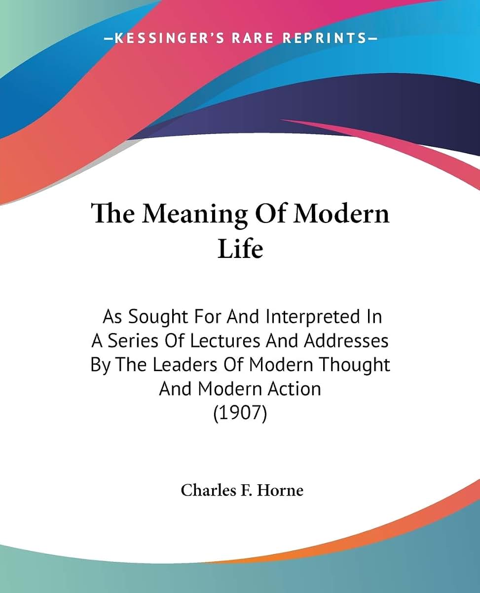 The Meaning Of Modern Life: As Sought For And Interpreted In A Series Of Lectures And Addresses By The Leaders Of Modern Thought And Modern Action (1907)