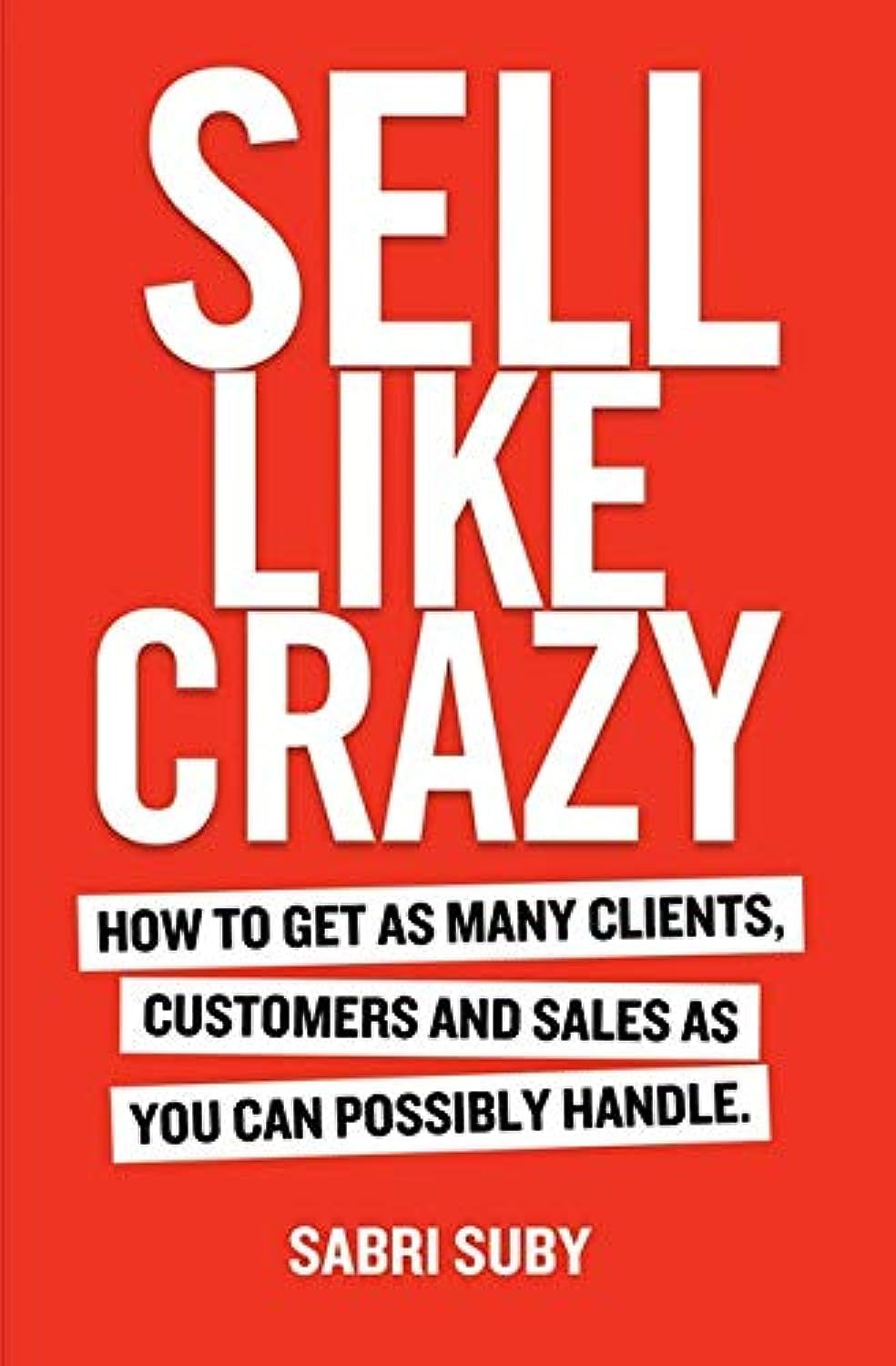 Sell Like Crazy: How To Get As Many Clients, Customers and S