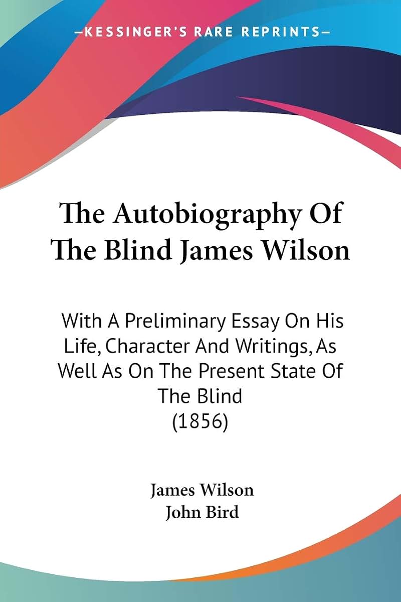 The Autobiography Of The Blind James Wilson: With A Preliminary Essay On His Life, Character And Writings, As Well As On The Present State Of The Blind (1856)