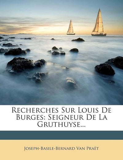 Recherches Sur Louis de Burges: Seigneur de la Gruthuyse... (French Edition)