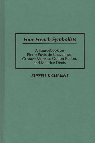 Four French Symbolists: A Sourcebook on Pierre Puvis de Chavannes, Gustave Moreau, Odilon Redon, and Maurice Denis (Art Reference Collection)