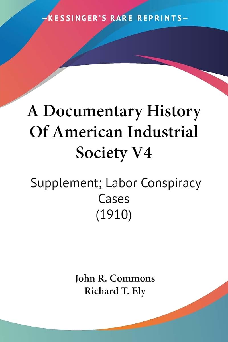 A Documentary History Of American Industrial Society V4: Supplement; Labor Conspiracy Cases (1910)