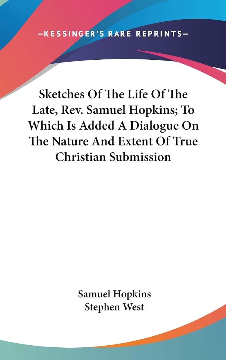 Sketches Of The Life Of The Late, Rev. Samuel Hopkins; To Which Is Added A Dialogue On The Nature And Extent Of True Christian Submission