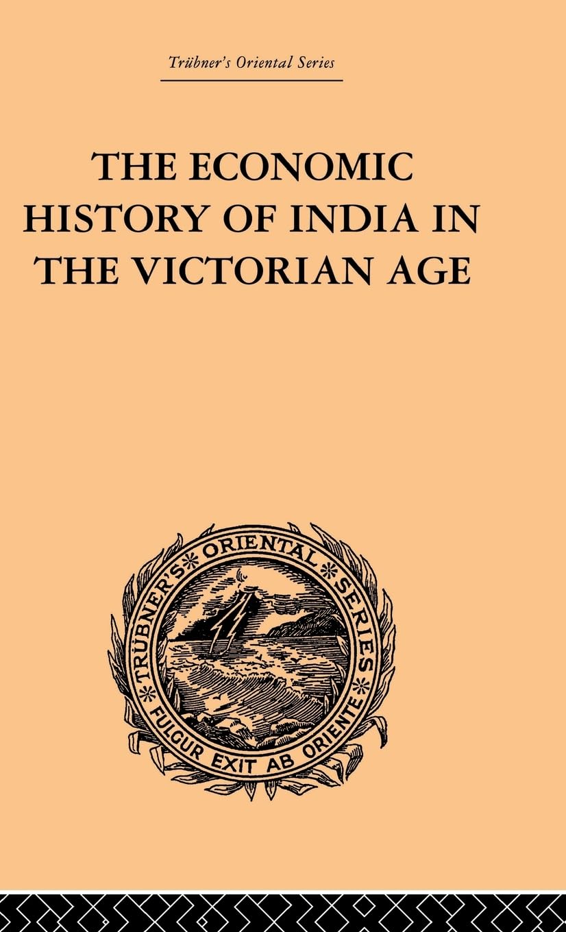 The Economic History of India in the Victorian Age: From the Accession of Queen Victoria in 1837 to the Commencement of the Twentieth Century (Trubner's Oriental)