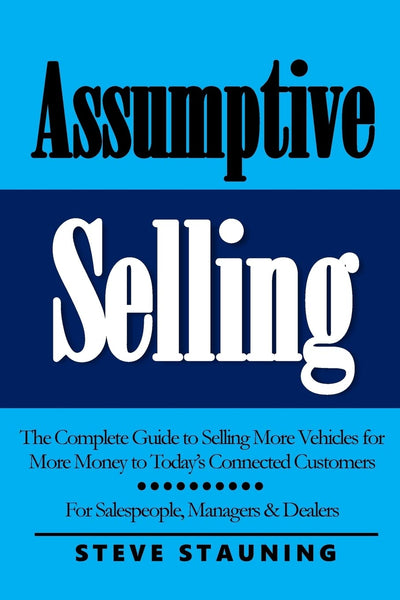 Assumptive Selling: The Complete Guide to Selling More Vehicles for More Money to Todays Connected Customers