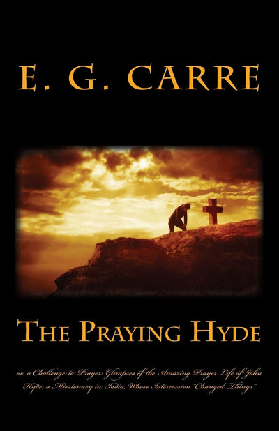 The Praying Hyde or, a Challenge to Prayer: Glimpses of the Amazing Prayer Life of John Hyde: a Missionary in India, Whose Intercession Changed Things