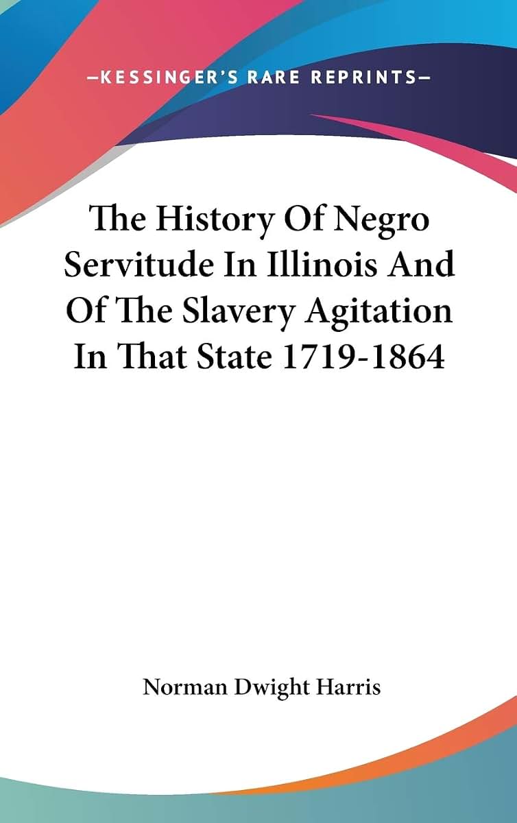 The History Of Negro Servitude In Illinois And Of The Slavery Agitation In That State 1719-1864