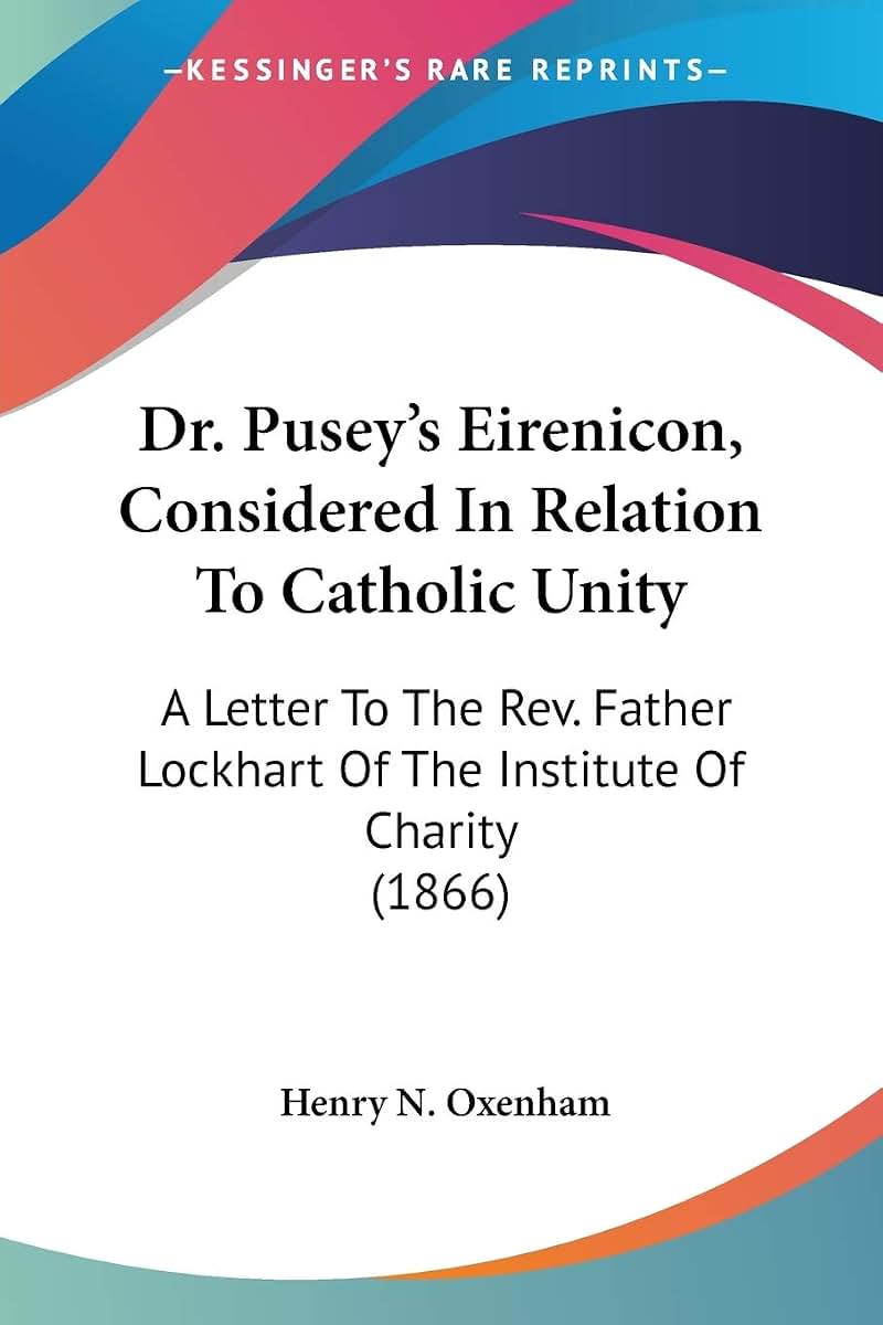 Dr. Pusey's Eirenicon, Considered In Relation To Catholic Unity: A Letter To The Rev. Father Lockhart Of The Institute Of Charity (1866)