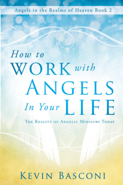 How to Work with Angels in Your Life: The Reality of Angelic Ministry Today (Angels in the Realms of Heaven)