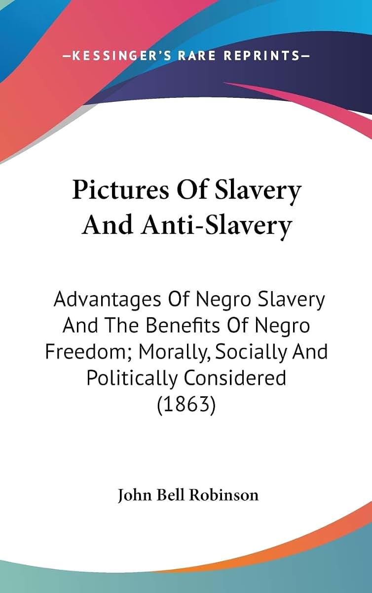 Pictures Of Slavery And Anti-Slavery: Advantages Of Negro Slavery And The Benefits Of Negro Freedom; Morally, Socially And Politically Considered (1863)