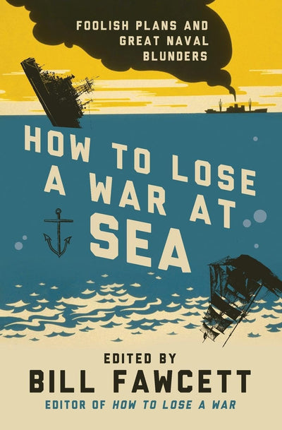 How to Lose a War at Sea: Foolish Plans and Great Naval Blunders (How to Lose Series)