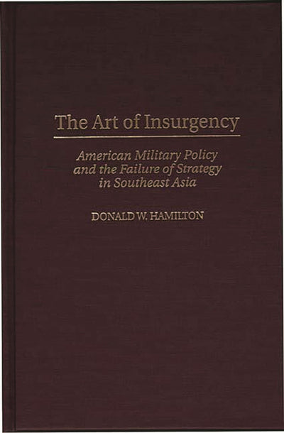 The Art of Insurgency: American Military Policy and the Failure of Strategy in Southeast Asia