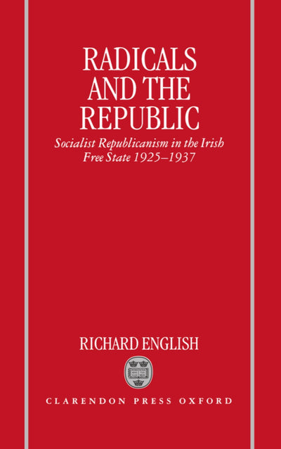 Radicals and the Republic: Socialist Republicanism in the Irish Free State, 1925-1937